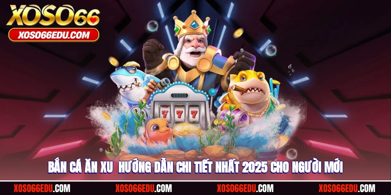 Bắn Cá Ăn Xu - Hướng Dẫn Chi Tiết 2025 Cho Người Mới