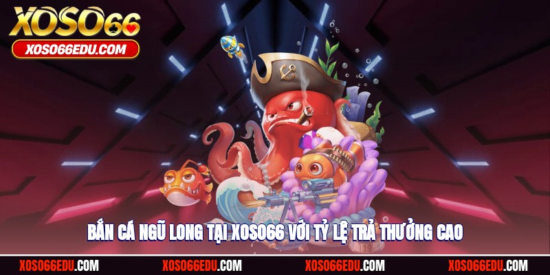 Bắn cá ngũ long tại XOSO66 với tỷ lệ trả thưởng cao