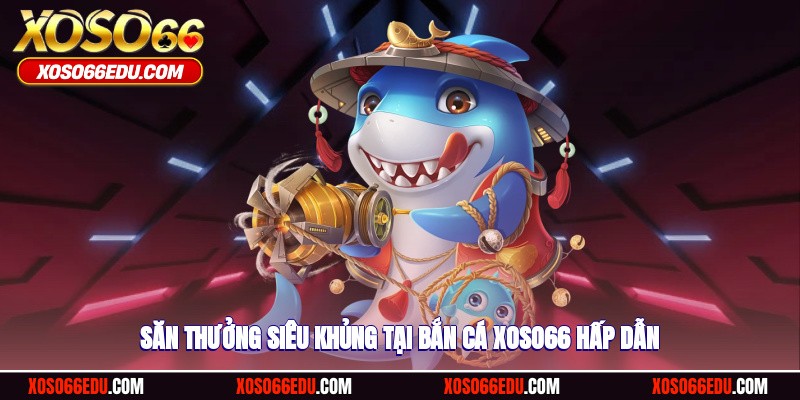Săn thưởng siêu khủng tại bắn cá XOSO66 hấp dẫn