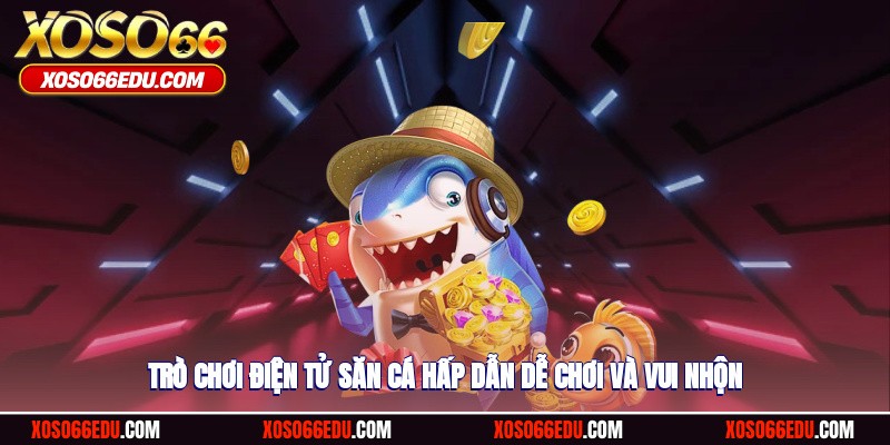 Trò chơi điện tử săn cá hấp dẫn, dễ chơi và vui nhộn